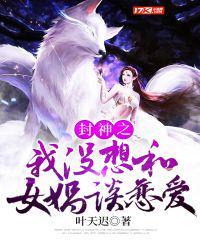 封神之我没想和女娲谈恋爱无删减版