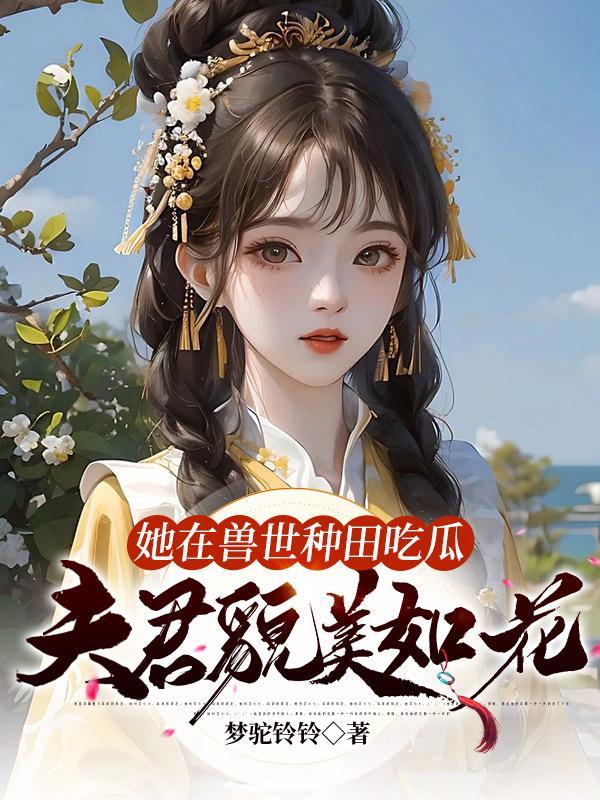 她在兽世种田吃瓜，夫君貌美如花